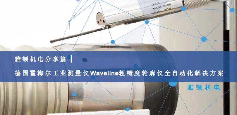 雅顿机电分享篇|德国霍梅尔工业测量仪Waveline粗糙度轮廓仪全自动化解决方案